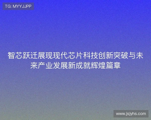 智芯跃迁展现现代芯片科技创新突破与未来产业发展新成就辉煌篇章