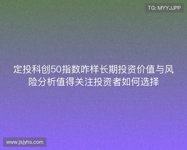 定投科创50指数咋样长期投资价值与风险分析值得关注投资者如何选择