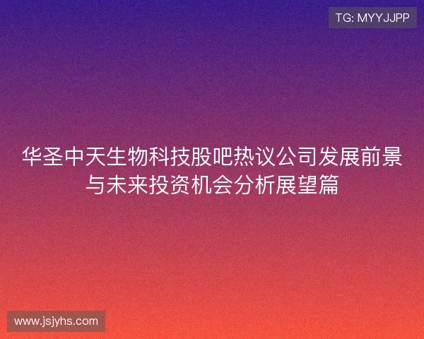 华圣中天生物科技股吧热议公司发展前景与未来投资机会分析展望篇